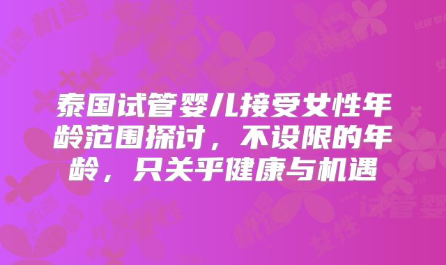 泰国试管婴儿接受女性年龄范围探讨，不设限的年龄，只关乎健康与机遇
