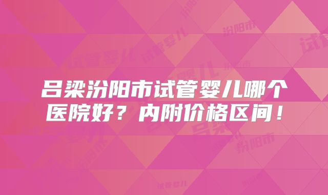 吕梁汾阳市试管婴儿哪个医院好？内附价格区间！