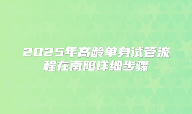 2025年高龄单身试管流程在南阳详细步骤