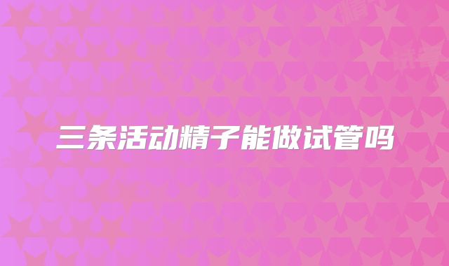 三条活动精子能做试管吗