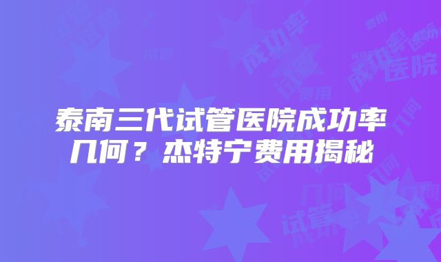 泰南三代试管医院成功率几何？杰特宁费用揭秘