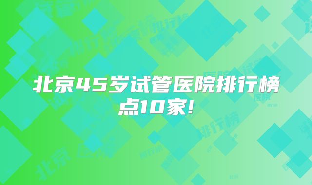北京45岁试管医院排行榜点10家!