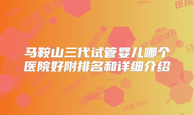 马鞍山三代试管婴儿哪个医院好附排名和详细介绍