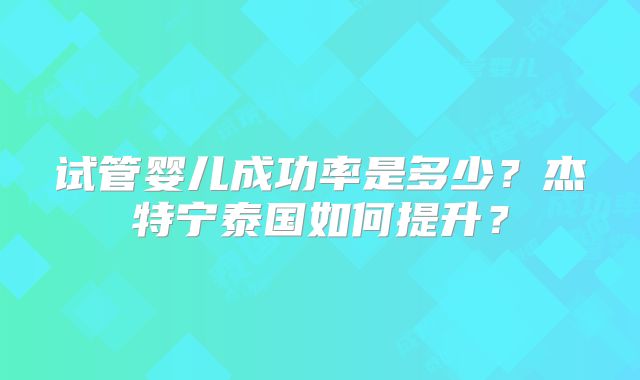 试管婴儿成功率是多少？杰特宁泰国如何提升？