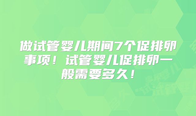 做试管婴儿期间7个促排卵事项！试管婴儿促排卵一般需要多久！