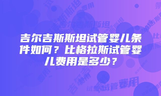 吉尔吉斯斯坦试管婴儿条件如何？比格拉斯试管婴儿费用是多少？