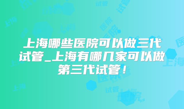 上海哪些医院可以做三代试管_上海有哪几家可以做第三代试管！
