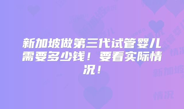 新加坡做第三代试管婴儿需要多少钱！要看实际情况！
