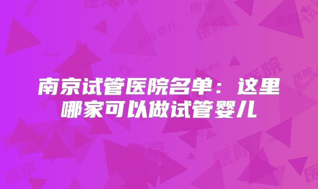 南京试管医院名单：这里哪家可以做试管婴儿