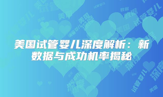 美国试管婴儿深度解析：新数据与成功机率揭秘