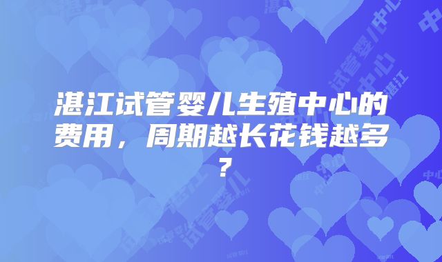 湛江试管婴儿生殖中心的费用，周期越长花钱越多？