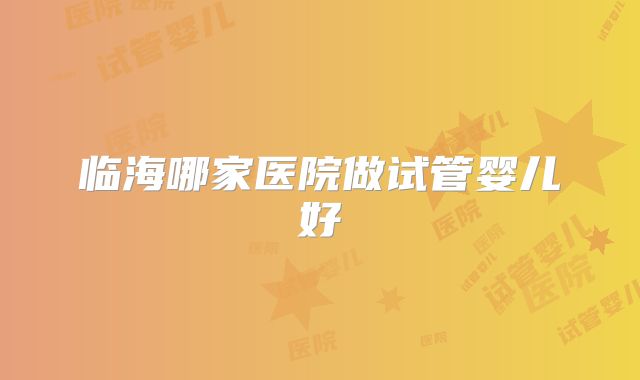 临海哪家医院做试管婴儿好