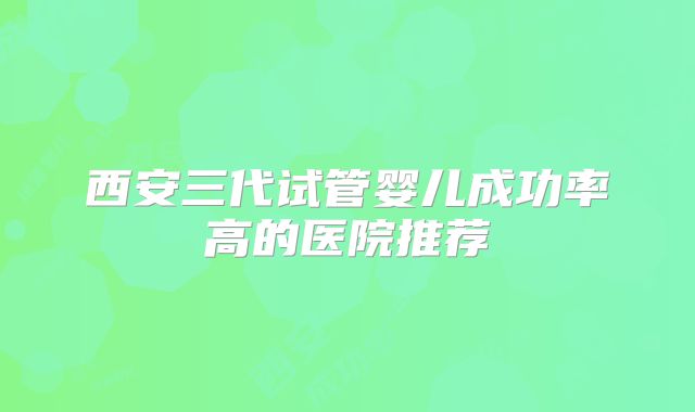西安三代试管婴儿成功率高的医院推荐