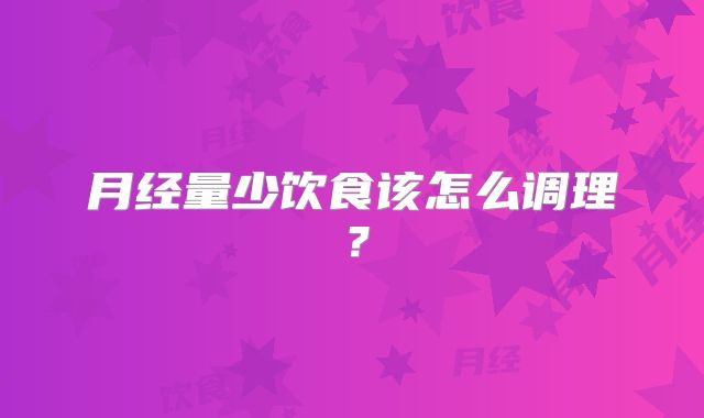 月经量少饮食该怎么调理?