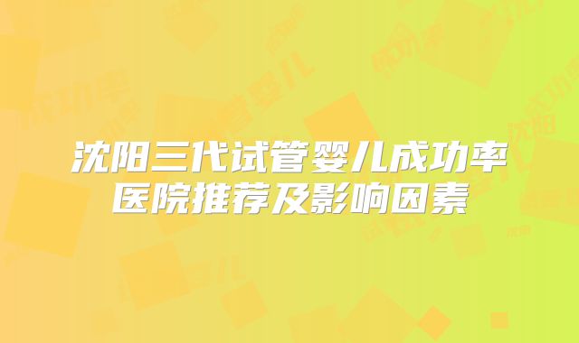 沈阳三代试管婴儿成功率医院推荐及影响因素