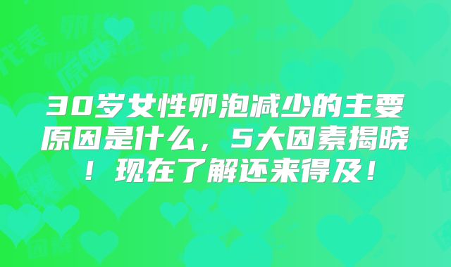 30岁女性卵泡减少的主要原因是什么，5大因素揭晓！现在了解还来得及！