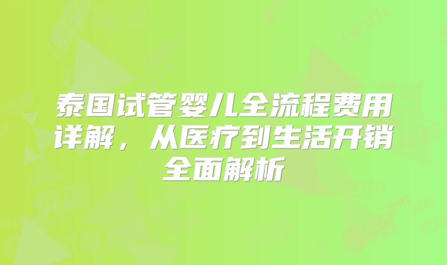 泰国试管婴儿全流程费用详解,从医疗到生活开销全面解析