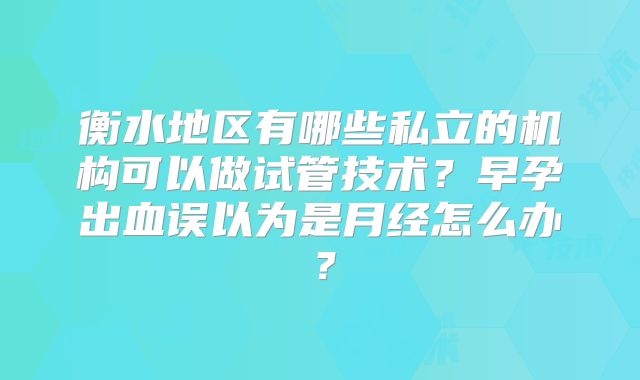 衡水地区有哪些私立的机构可以做试管技术？早孕出血误以为是月经怎么办？