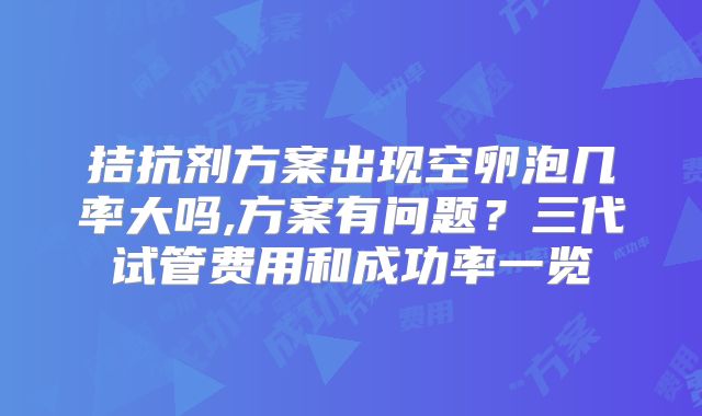 拮抗剂方案出现空卵泡几率大吗,方案有问题？三代试管费用和成功率一览