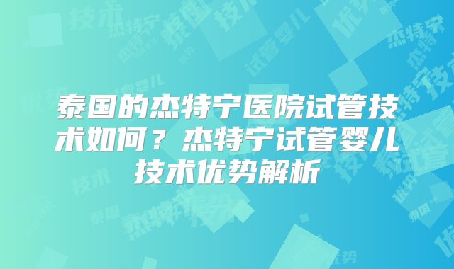 泰国的杰特宁医院试管技术如何？杰特宁试管婴儿技术优势解析