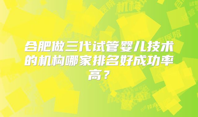 合肥做三代试管婴儿技术的机构哪家排名好成功率高?