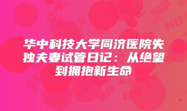 华中科技大学同济医院失独夫妻试管日记：从绝望到拥抱新生命