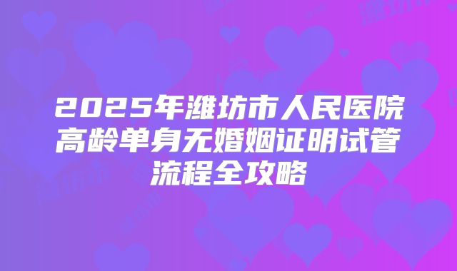 2025年潍坊市人民医院高龄单身无婚姻证明试管流程全攻略