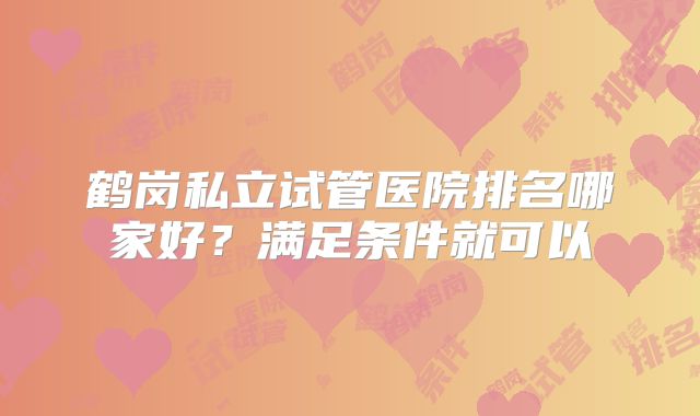 鹤岗私立试管医院排名哪家好？满足条件就可以
