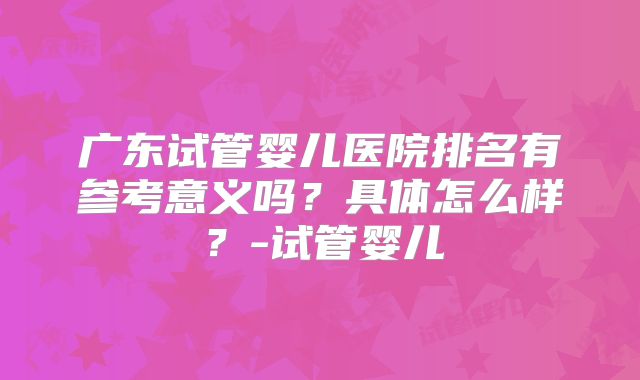 广东试管婴儿医院排名有参考意义吗？具体怎么样？-试管婴儿