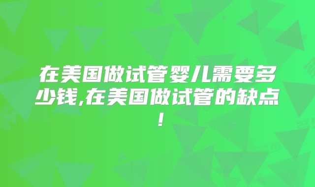 在美国做试管婴儿需要多少钱,在美国做试管的缺点！