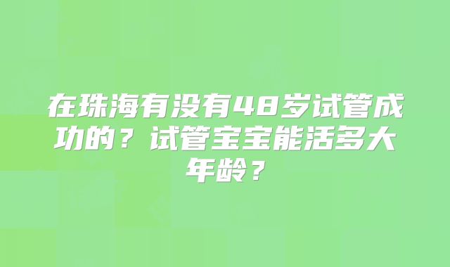 在珠海有没有48岁试管成功的？试管宝宝能活多大年龄？