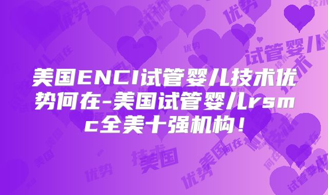 美国ENCI试管婴儿技术优势何在-美国试管婴儿rsmc全美十强机构！