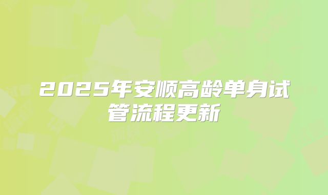 2025年安顺高龄单身试管流程更新