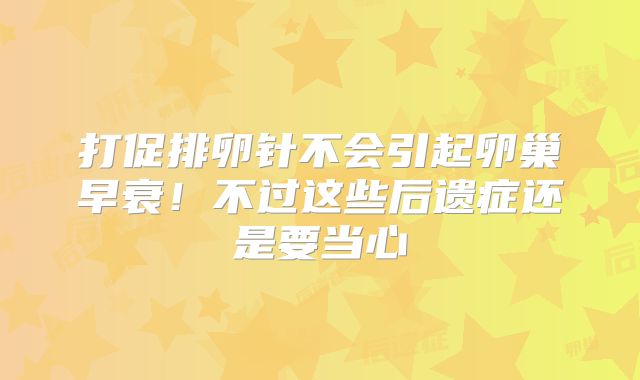 打促排卵针不会引起卵巢早衰!不过这些后遗症还是要当心