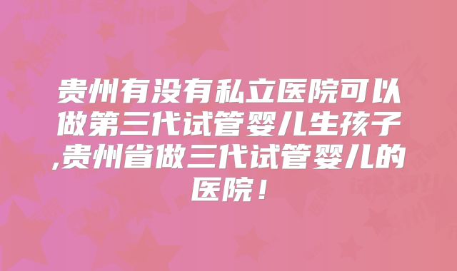 贵州有没有私立医院可以做第三代试管婴儿生孩子,贵州省做三代试管婴儿的医院！