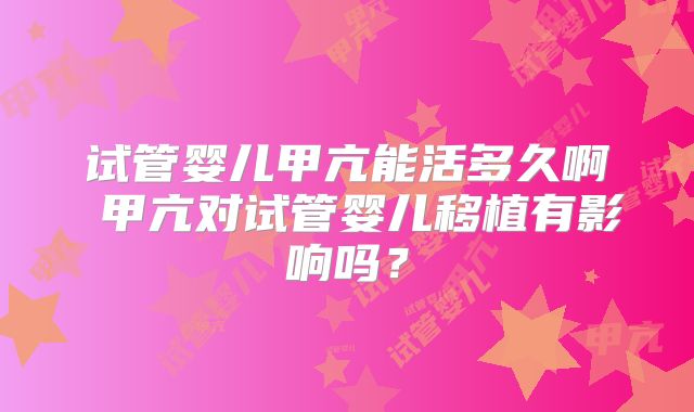 试管婴儿甲亢能活多久啊 甲亢对试管婴儿移植有影响吗？