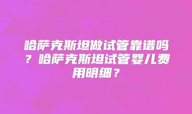 哈萨克斯坦做试管靠谱吗？哈萨克斯坦试管婴儿费用明细？