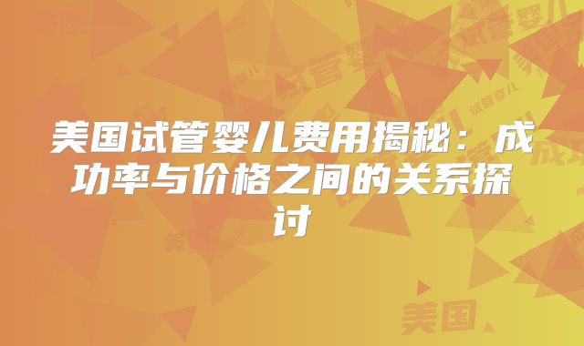 美国试管婴儿费用揭秘：成功率与价格之间的关系探讨