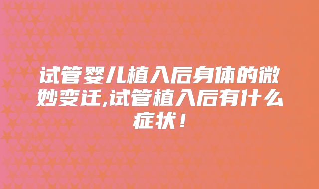 试管婴儿植入后身体的微妙变迁,试管植入后有什么症状！