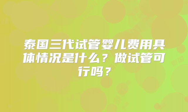 泰国三代试管婴儿费用具体情况是什么?做试管可行吗?