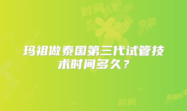 玛祖做泰国第三代试管技术时间多久?
