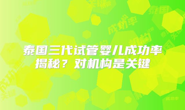 泰国三代试管婴儿成功率揭秘？对机构是关键
