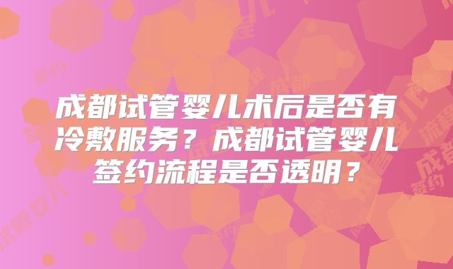 成都试管婴儿术后是否有冷敷服务？成都试管婴儿签约流程是否透明？