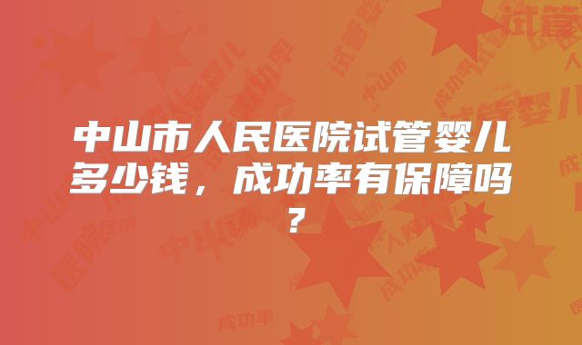中山市人民医院试管婴儿多少钱,成功率有保障吗?