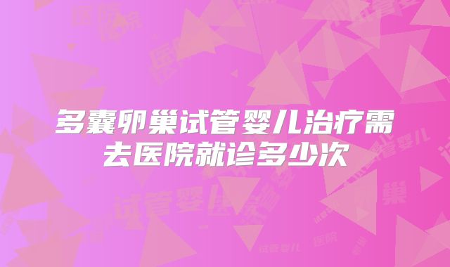 多囊卵巢试管婴儿治疗需去医院就诊多少次