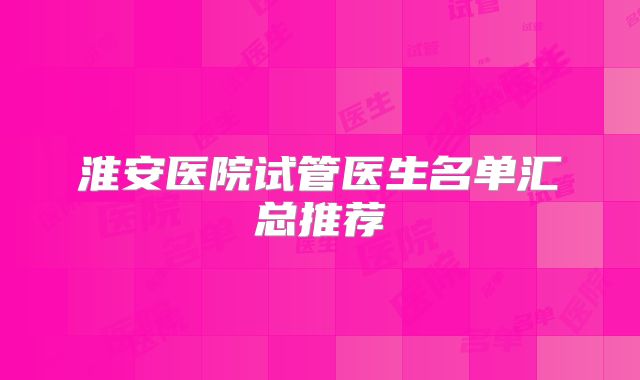 淮安医院试管医生名单汇总推荐