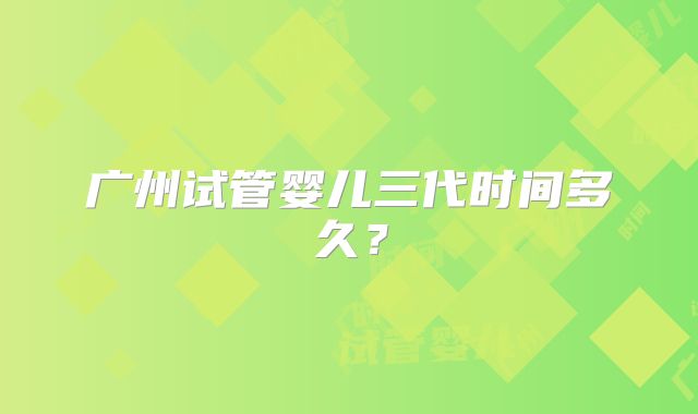 广州试管婴儿三代时间多久？