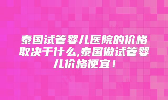 泰国试管婴儿医院的价格取决于什么,泰国做试管婴儿价格便宜！