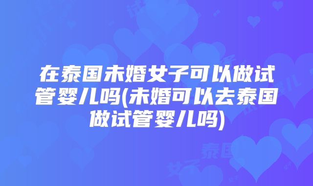 在泰国未婚女子可以做试管婴儿吗(未婚可以去泰国做试管婴儿吗)