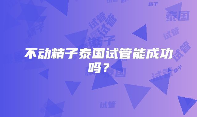 不动精子泰国试管能成功吗？